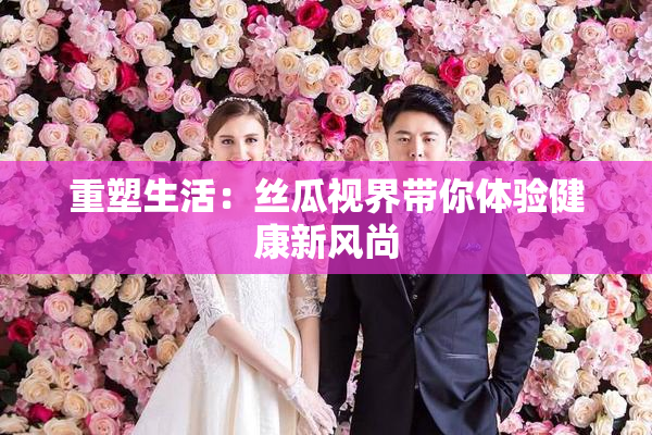 重塑生活：丝瓜视界带你体验健康新风尚