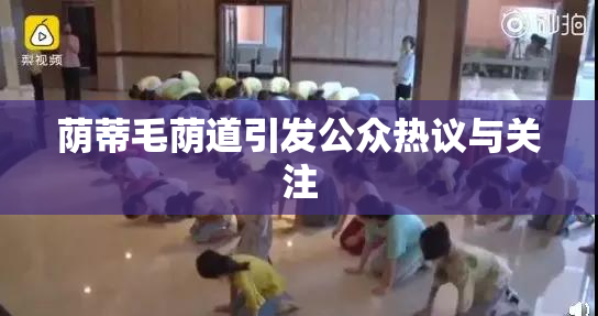 荫蒂毛荫道引发公众热议与关注