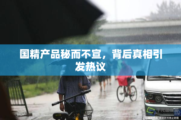 国精产品秘而不宣，背后真相引发热议