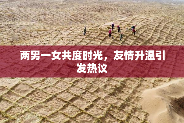 两男一女共度时光，友情升温引发热议