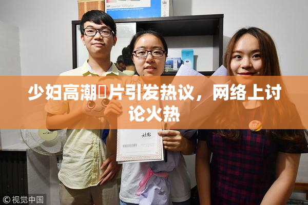 少妇高潮婬片引发热议，网络上讨论火热