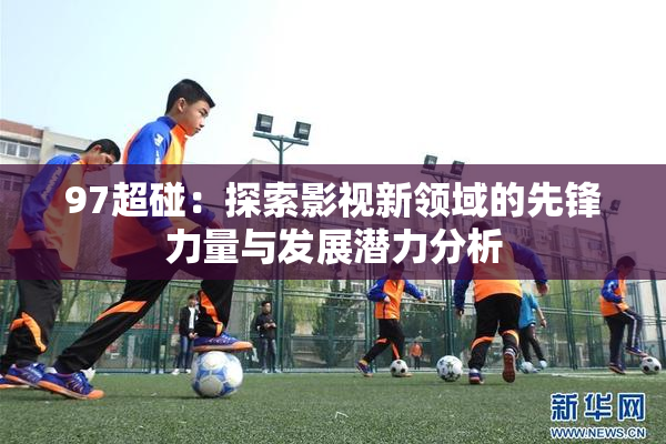 97超碰：探索影视新领域的先锋力量与发展潜力分析