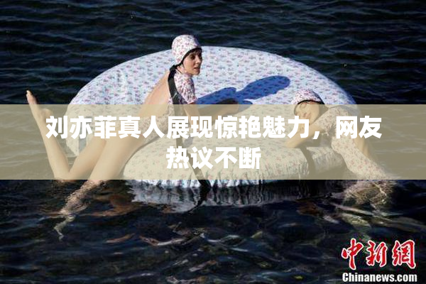 刘亦菲真人展现惊艳魅力，网友热议不断