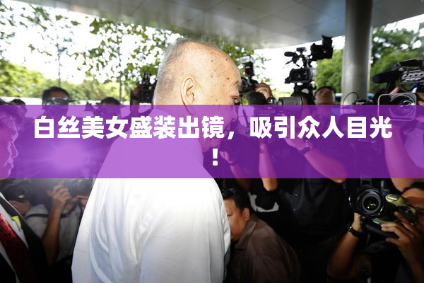 白丝美女盛装出镜，吸引众人目光！