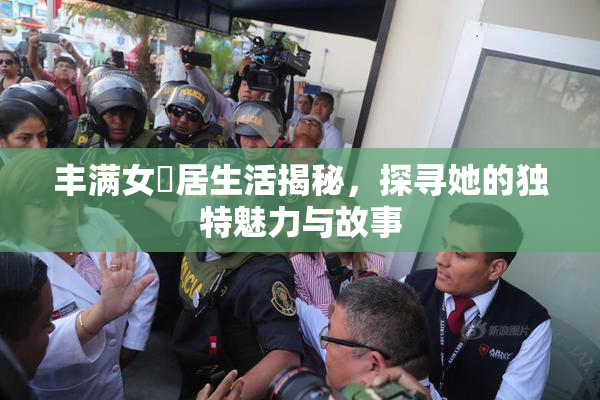 丰满女阾居生活揭秘，探寻她的独特魅力与故事