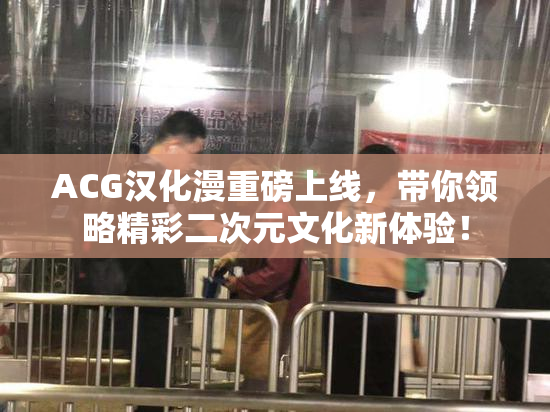 ACG汉化漫重磅上线，带你领略精彩二次元文化新体验！