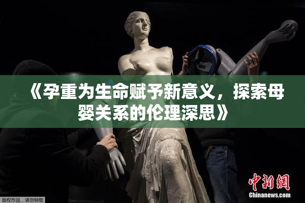 《孕重为生命赋予新意义，探索母婴关系的伦理深思》