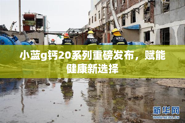 小蓝g钙20系列重磅发布，赋能健康新选择
