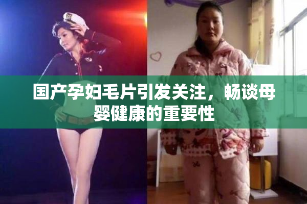 国产孕妇毛片引发关注，畅谈母婴健康的重要性