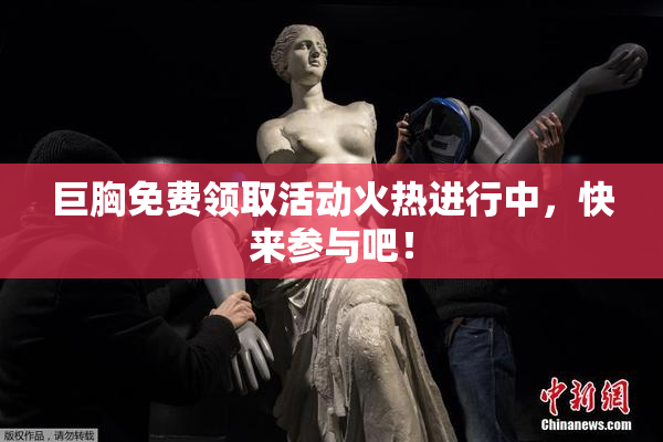 巨胸免费领取活动火热进行中，快来参与吧！