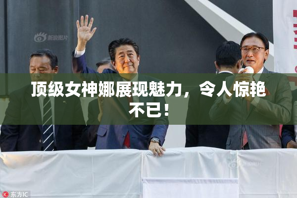 顶级女神娜展现魅力，令人惊艳不已！