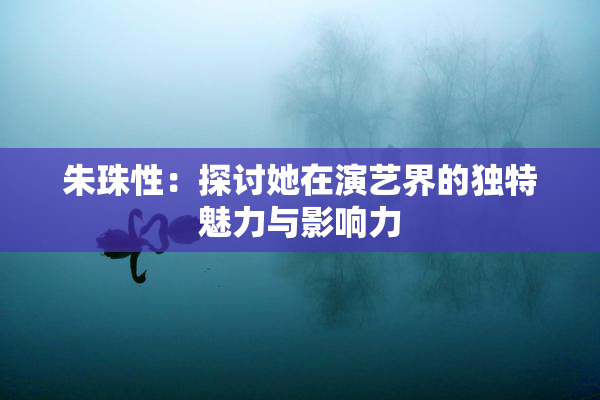 朱珠性：探讨她在演艺界的独特魅力与影响力