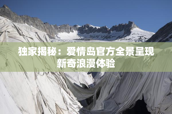 独家揭秘：爱情岛官方全景呈现新奇浪漫体验