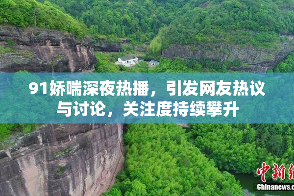 91娇喘深夜热播，引发网友热议与讨论，关注度持续攀升