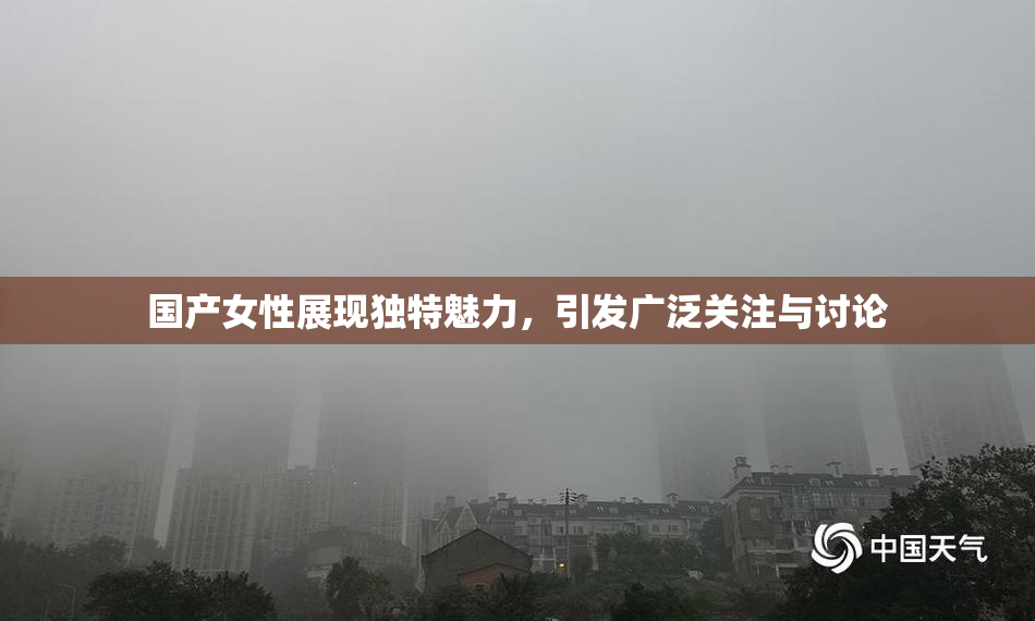 国产女性展现独特魅力，引发广泛关注与讨论