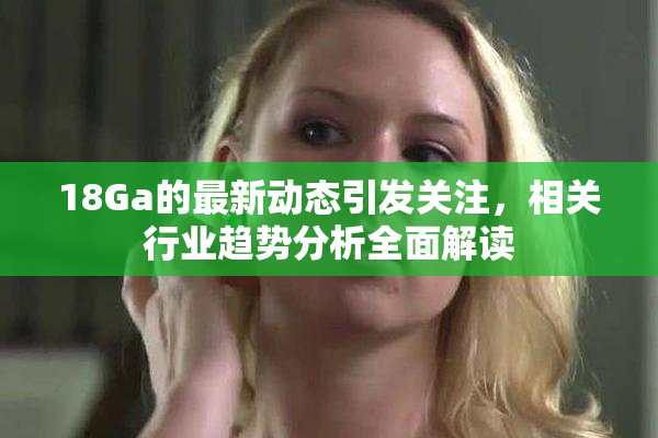 18Ga的最新动态引发关注，相关行业趋势分析全面解读