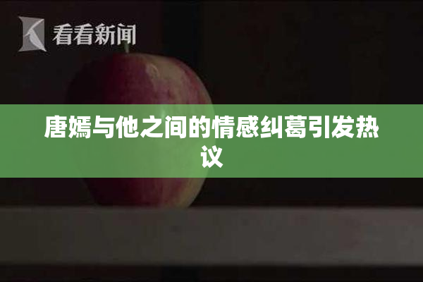 唐嫣与他之间的情感纠葛引发热议