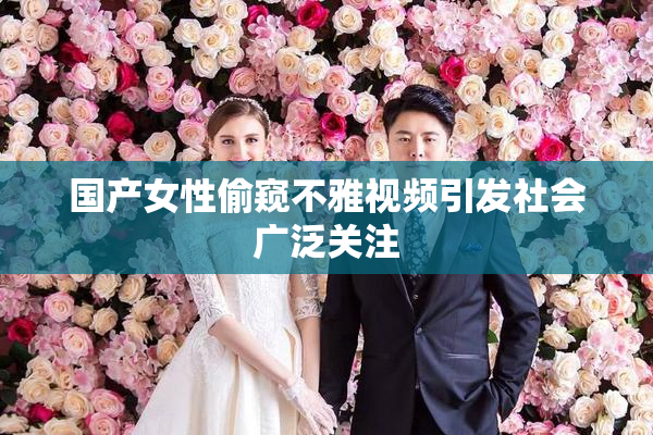 国产女性偷窥不雅视频引发社会广泛关注