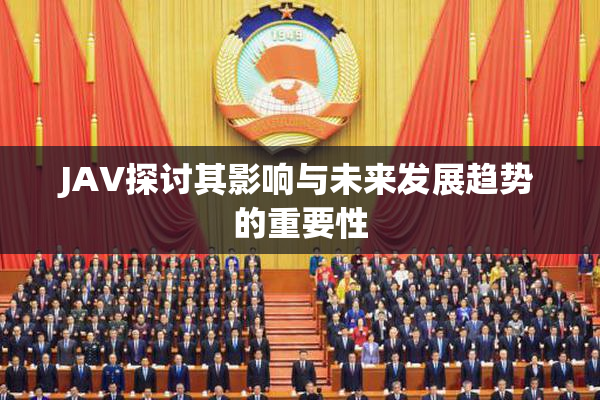 JAV探讨其影响与未来发展趋势的重要性