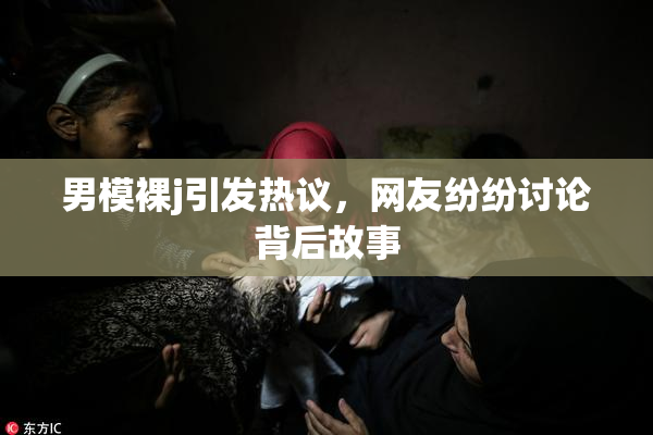 男模裸j引发热议，网友纷纷讨论背后故事