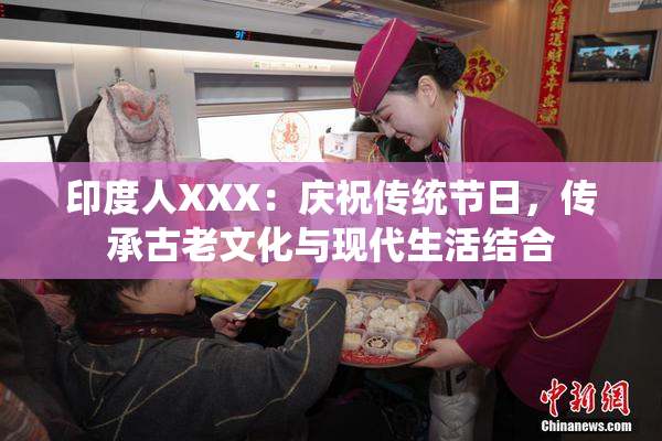 印度人XXX：庆祝传统节日，传承古老文化与现代生活结合