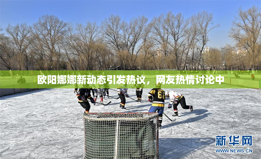 欧阳娜娜新动态引发热议，网友热情讨论中