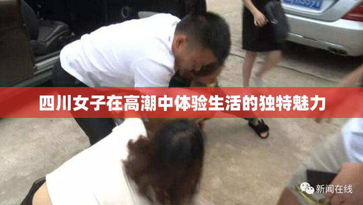 四川女子在高潮中体验生活的独特魅力