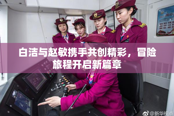 白洁与赵敏携手共创精彩，冒险旅程开启新篇章