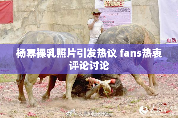 杨幂裸乳照片引发热议 fans热衷评论讨论