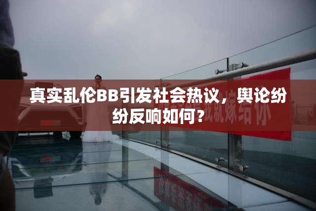 真实乱伦BB引发社会热议，舆论纷纷反响如何？