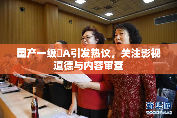国产一级婬A引发热议，关注影视道德与内容审查