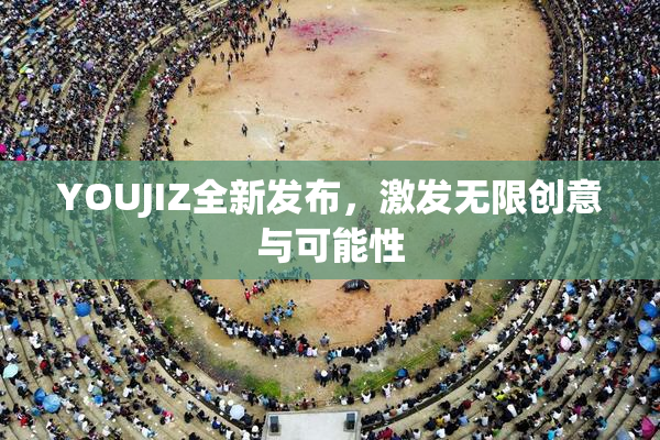 YOUJIZ全新发布，激发无限创意与可能性