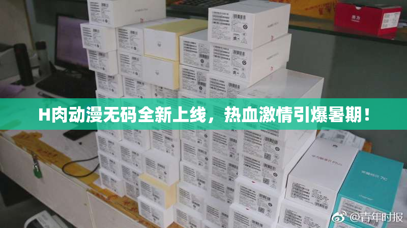 H肉动漫无码全新上线，热血激情引爆暑期！