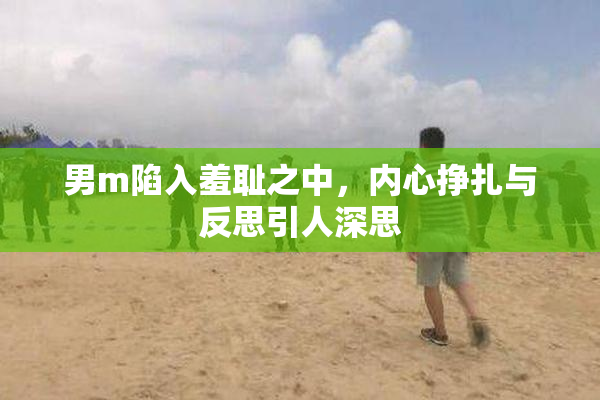 男m陷入羞耻之中，内心挣扎与反思引人深思