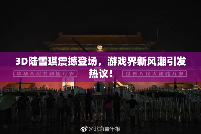 3D陆雪琪震撼登场，游戏界新风潮引发热议！