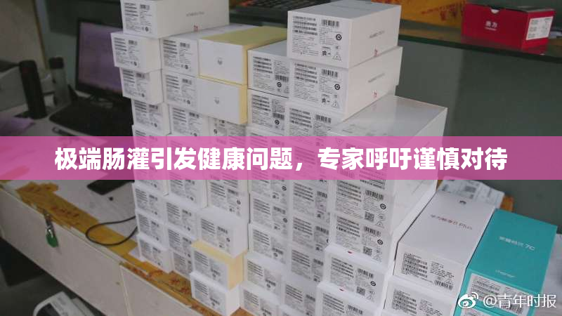 极端肠灌引发健康问题，专家呼吁谨慎对待