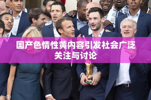 国产色情性黄内容引发社会广泛关注与讨论