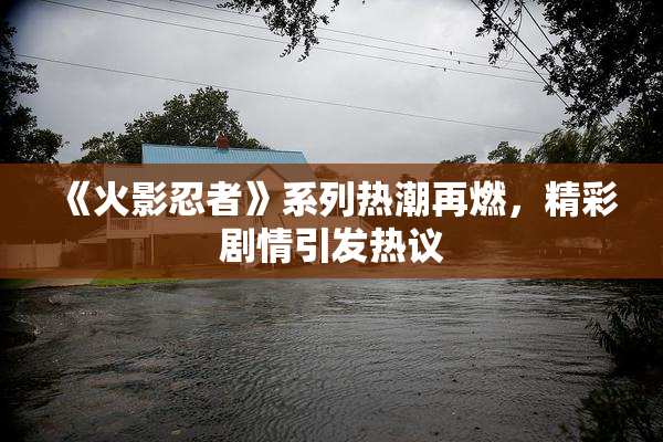 《火影忍者》系列热潮再燃，精彩剧情引发热议