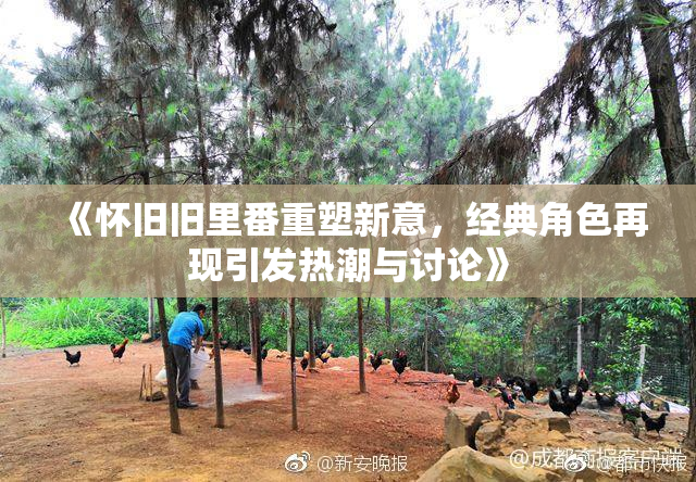 《怀旧旧里番重塑新意，经典角色再现引发热潮与讨论》