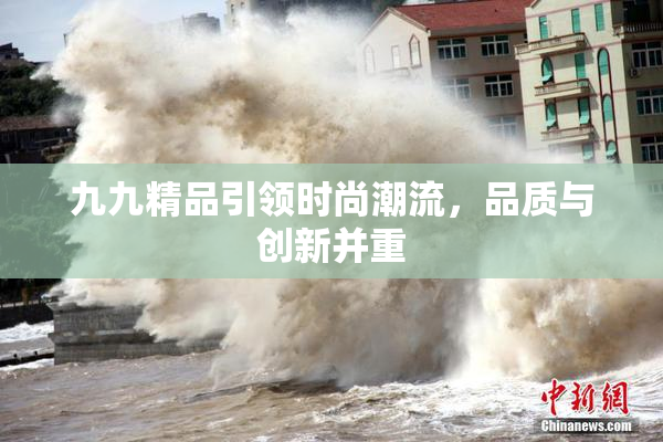 九九精品引领时尚潮流，品质与创新并重