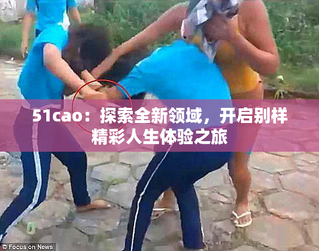 51cao：探索全新领域，开启别样精彩人生体验之旅
