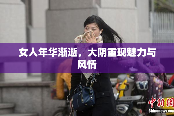 女人年华渐逝，大阴重现魅力与风情