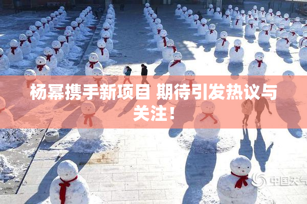 杨幂携手新项目 期待引发热议与关注！