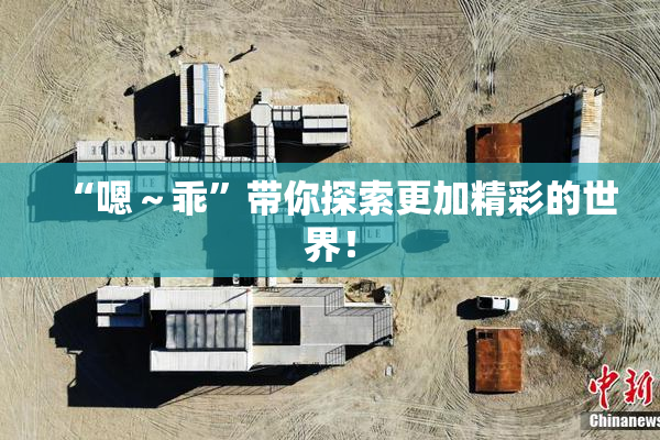 “嗯～乖”带你探索更加精彩的世界！
