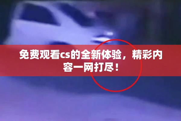 免费观看cs的全新体验，精彩内容一网打尽！
