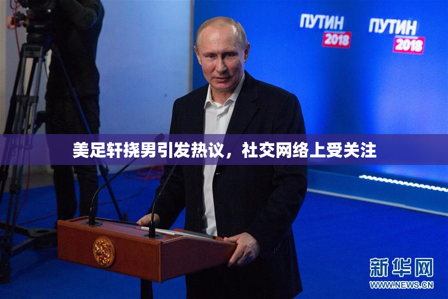 美足轩挠男引发热议，社交网络上受关注