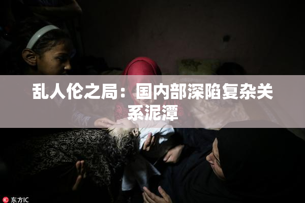 乱人伦之局：国内部深陷复杂关系泥潭