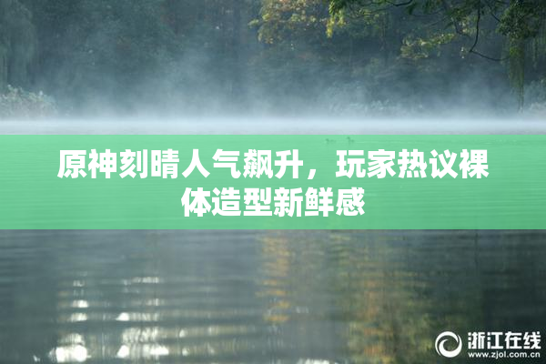 原神刻晴人气飙升，玩家热议裸体造型新鲜感