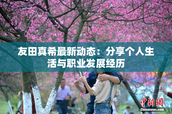 友田真希最新动态：分享个人生活与职业发展经历
