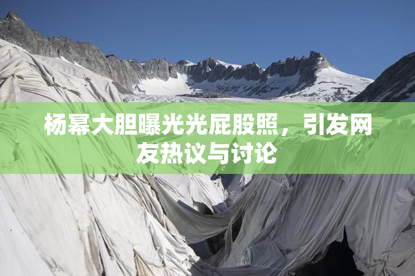 杨幂大胆曝光光屁股照，引发网友热议与讨论